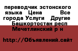 переводчик эстонского языка › Цена ­ 400 - Все города Услуги » Другие   . Башкортостан респ.,Мечетлинский р-н